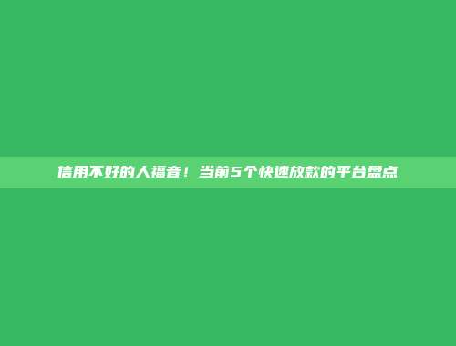 信用不好的人福音！当前5个快速放款的平台盘点