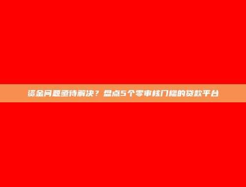 资金问题亟待解决？盘点5个零审核门槛的贷款平台