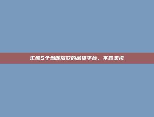 汇编5个当即放款的融资平台，不容忽视