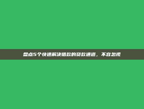 盘点5个快速解决借款的贷款通道，不容忽视