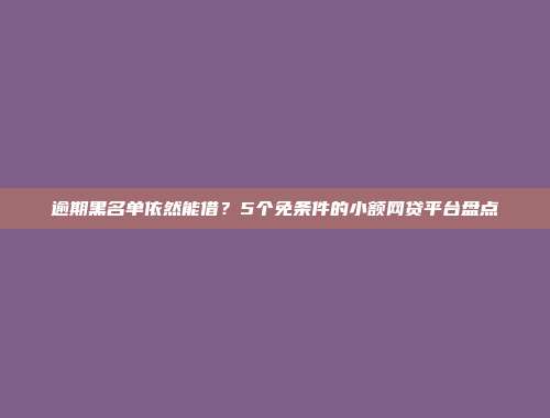 逾期黑名单依然能借？5个免条件的小额网贷平台盘点