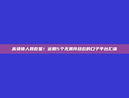 高负债人群救星！近期5个无条件放款的口子平台汇编