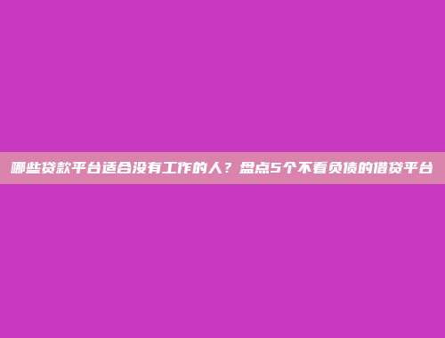 哪些贷款平台适合没有工作的人？盘点5个不看负债的借贷平台