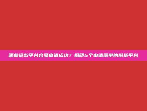 哪些贷款平台容易申请成功？揭晓5个申请简单的借贷平台