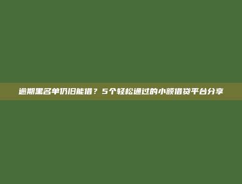 逾期黑名单仍旧能借？5个轻松通过的小额借贷平台分享