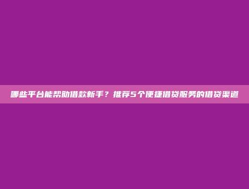 哪些平台能帮助借款新手？推荐5个便捷借贷服务的借贷渠道