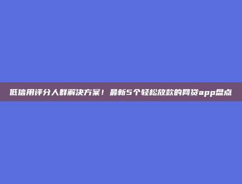 低信用评分人群解决方案！最新5个轻松放款的网贷app盘点