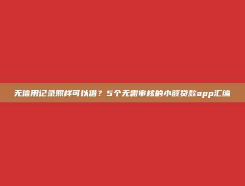 无信用记录照样可以借？5个无需审核的小额贷款app汇编