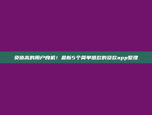 负债高的用户良机！最新5个简单借款的贷款app整理