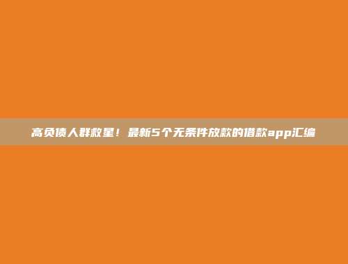 高负债人群救星！最新5个无条件放款的借款app汇编