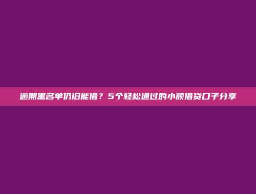 逾期黑名单仍旧能借？5个轻松通过的小额借贷口子分享