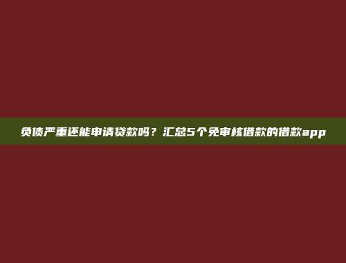 负债严重还能申请贷款吗？汇总5个免审核借款的借款app