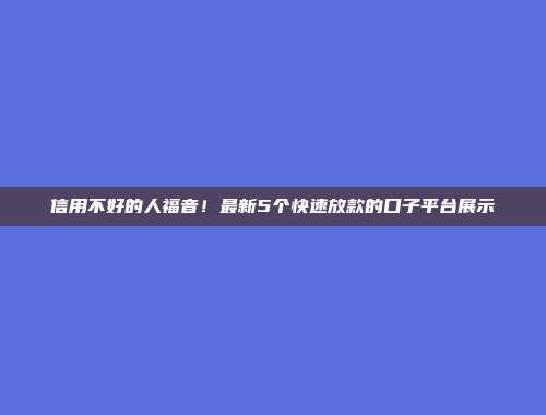 信用不好的人福音！最新5个快速放款的口子平台展示