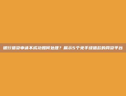 银行借贷申请不成功如何处理？展示5个免手续借款的网贷平台