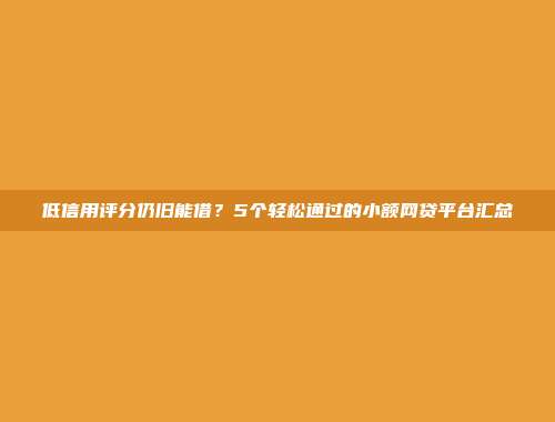 低信用评分仍旧能借？5个轻松通过的小额网贷平台汇总