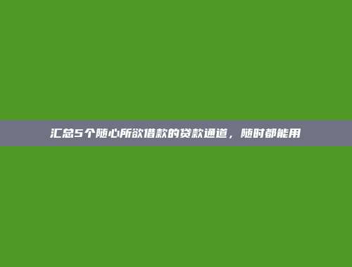 汇总5个随心所欲借款的贷款通道，随时都能用