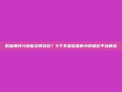 低信用评分也能获得贷款？5个不查征信的小额借款平台精选