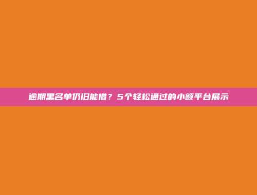 逾期黑名单仍旧能借？5个轻松通过的小额平台展示