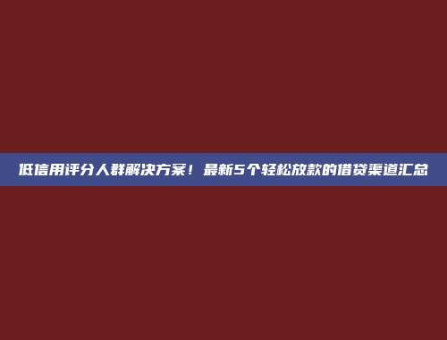 低信用评分人群解决方案！最新5个轻松放款的借贷渠道汇总