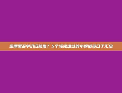 逾期黑名单仍旧能借？5个轻松通过的小额借贷口子汇总