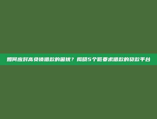 如何应对高负债借款的困扰？揭晓5个低要求借款的贷款平台