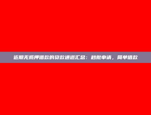 近期无抵押借款的贷款通道汇总：秒批申请，简单借款