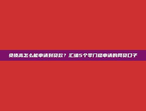 负债高怎么能申请到贷款？汇编5个零门槛申请的网贷口子