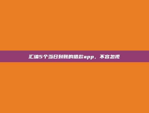 汇编5个当日到账的借款app，不容忽视