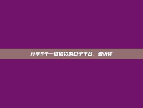 分享5个一键借贷的口子平台，告诉你