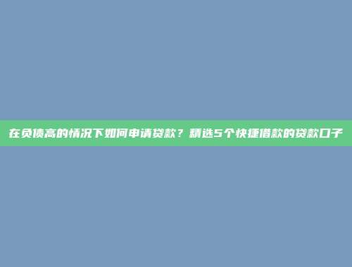 在负债高的情况下如何申请贷款？精选5个快捷借款的贷款口子