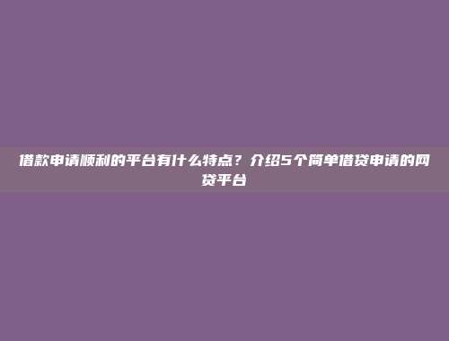 借款申请顺利的平台有什么特点？介绍5个简单借贷申请的网贷平台