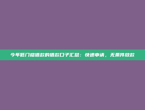 今年低门槛借款的借款口子汇总：快速申请，无条件放款