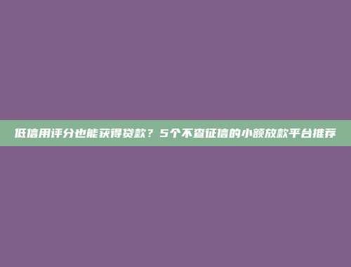 低信用评分也能获得贷款？5个不查征信的小额放款平台推荐