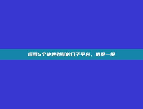 揭晓5个快速到账的口子平台，值得一提