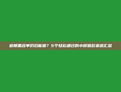 逾期黑名单仍旧能借？5个轻松通过的小额借款渠道汇总