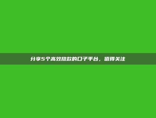 分享5个高效放款的口子平台，值得关注