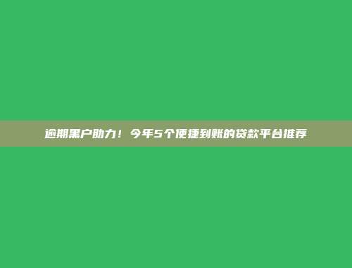 逾期黑户助力！今年5个便捷到账的贷款平台推荐