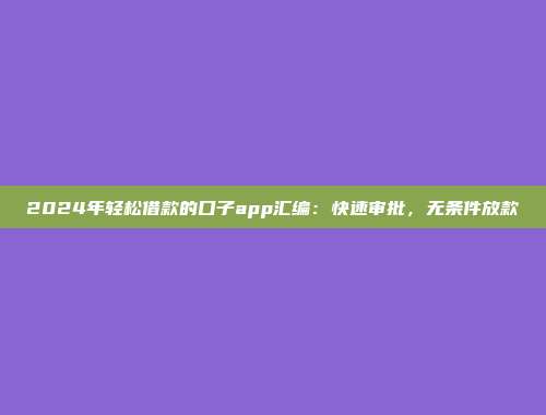 2024年轻松借款的口子app汇编：快速审批，无条件放款