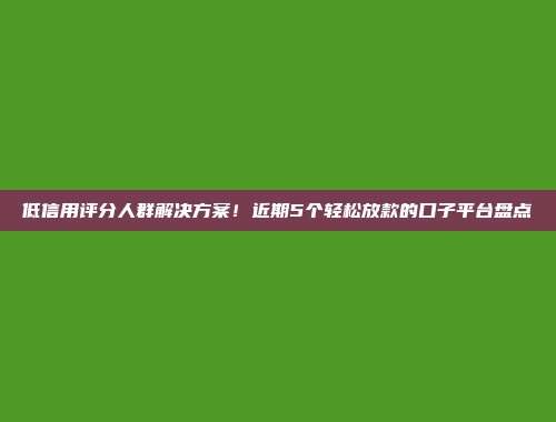 低信用评分人群解决方案！近期5个轻松放款的口子平台盘点