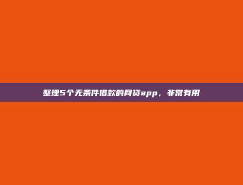 整理5个无条件借款的网贷app，非常有用