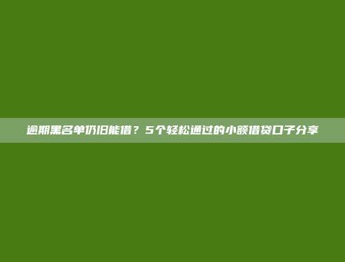 逾期黑名单仍旧能借？5个轻松通过的小额借贷口子分享