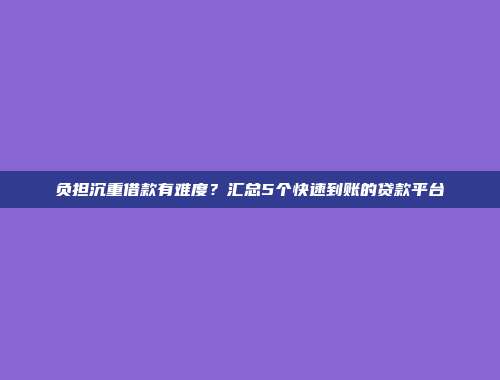 负担沉重借款有难度？汇总5个快速到账的贷款平台