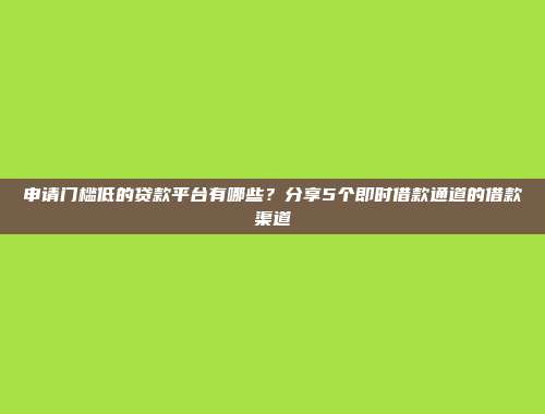 申请门槛低的贷款平台有哪些？分享5个即时借款通道的借款渠道