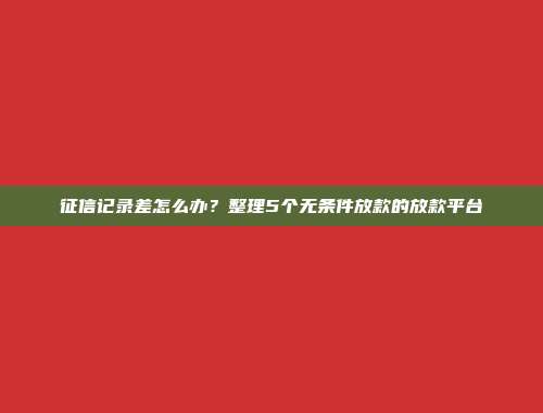 征信记录差怎么办？整理5个无条件放款的放款平台