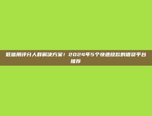 低信用评分人群解决方案！2024年5个快速放款的借贷平台推荐