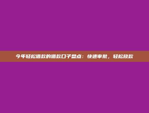 今年轻松借款的借款口子盘点：快速审批，轻松放款