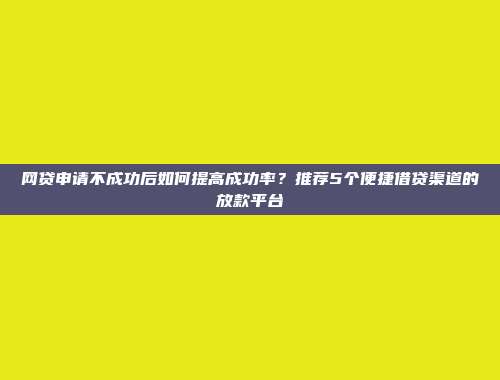 网贷申请不成功后如何提高成功率？推荐5个便捷借贷渠道的放款平台