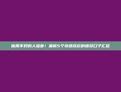 信用不好的人福音！最新5个快速放款的借贷口子汇总