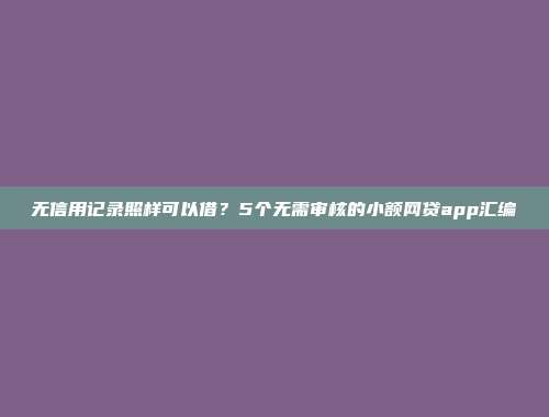 无信用记录照样可以借？5个无需审核的小额网贷app汇编