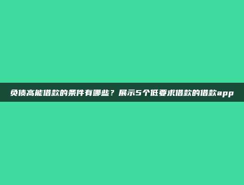 负债高能借款的条件有哪些？展示5个低要求借款的借款app